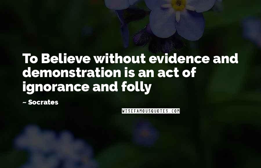 Socrates Quotes: To Believe without evidence and demonstration is an act of ignorance and folly