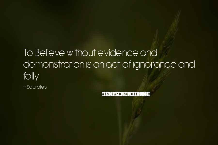 Socrates Quotes: To Believe without evidence and demonstration is an act of ignorance and folly