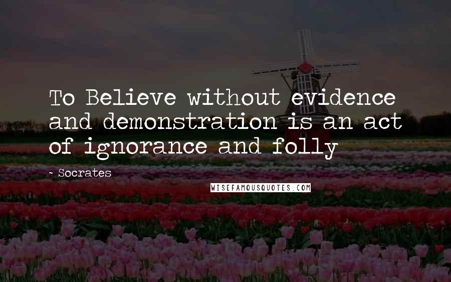 Socrates Quotes: To Believe without evidence and demonstration is an act of ignorance and folly