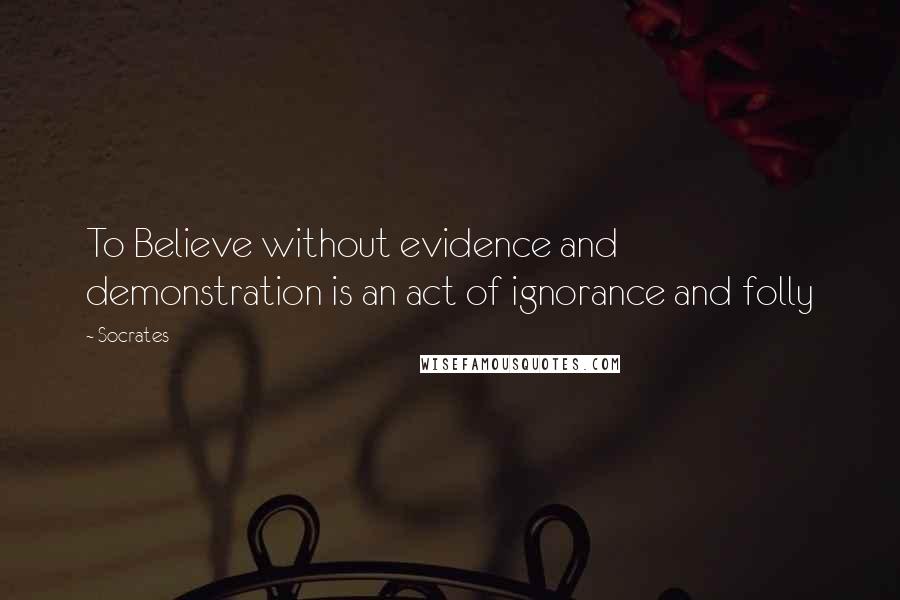 Socrates Quotes: To Believe without evidence and demonstration is an act of ignorance and folly