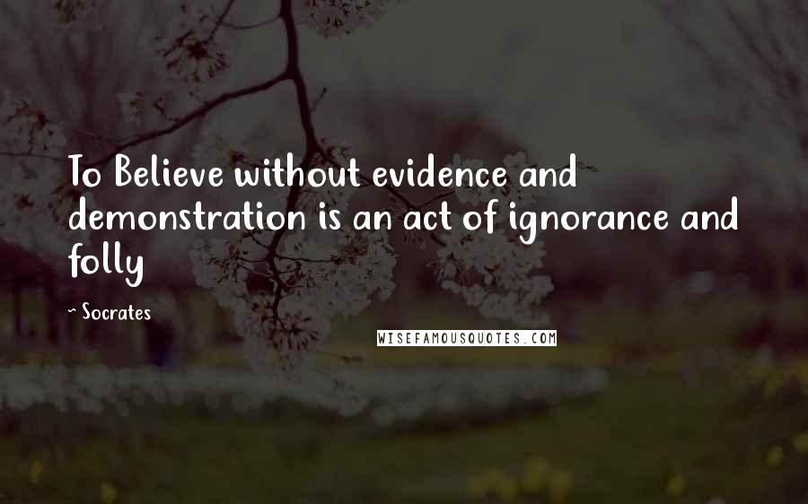 Socrates Quotes: To Believe without evidence and demonstration is an act of ignorance and folly