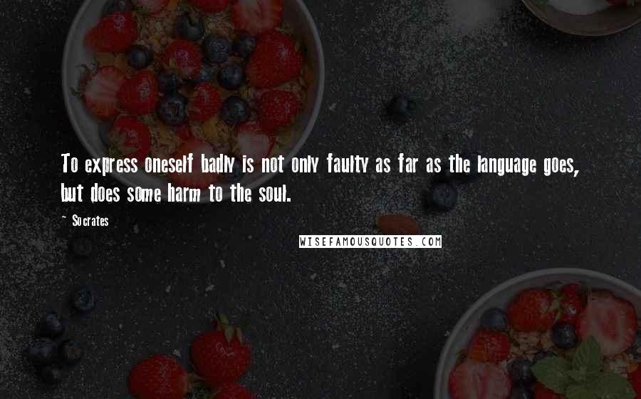 Socrates Quotes: To express oneself badly is not only faulty as far as the language goes, but does some harm to the soul.