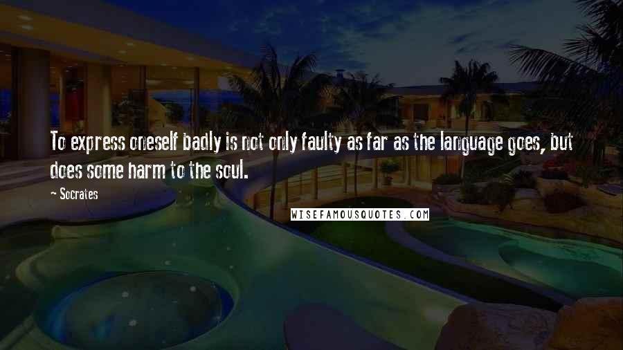 Socrates Quotes: To express oneself badly is not only faulty as far as the language goes, but does some harm to the soul.