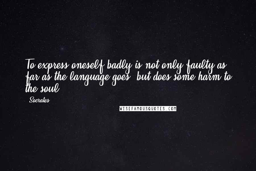 Socrates Quotes: To express oneself badly is not only faulty as far as the language goes, but does some harm to the soul.