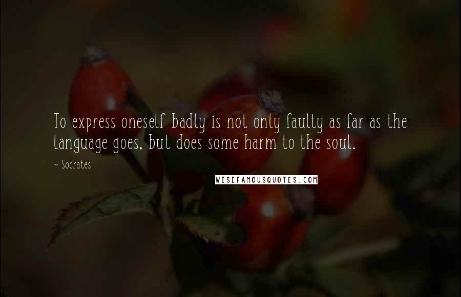 Socrates Quotes: To express oneself badly is not only faulty as far as the language goes, but does some harm to the soul.