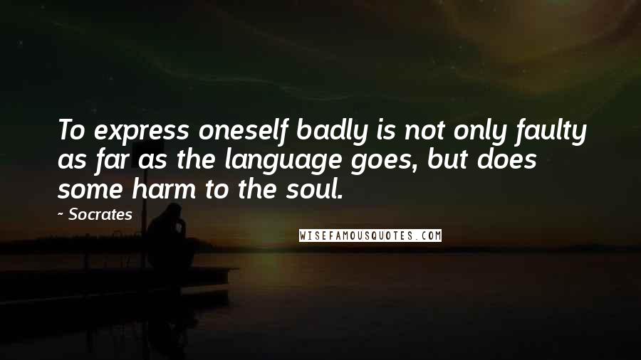 Socrates Quotes: To express oneself badly is not only faulty as far as the language goes, but does some harm to the soul.