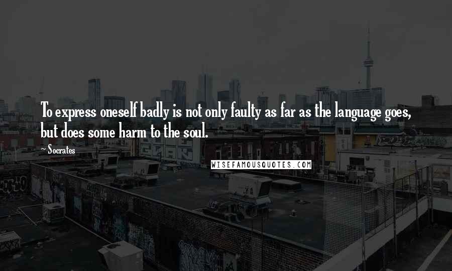 Socrates Quotes: To express oneself badly is not only faulty as far as the language goes, but does some harm to the soul.