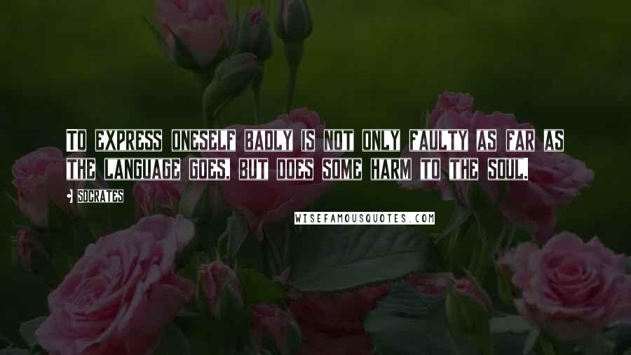 Socrates Quotes: To express oneself badly is not only faulty as far as the language goes, but does some harm to the soul.