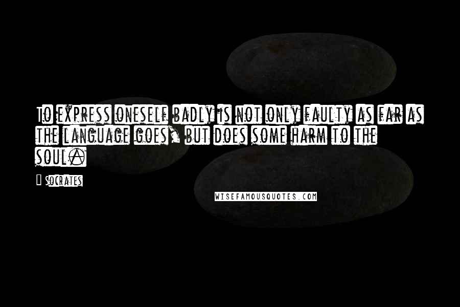 Socrates Quotes: To express oneself badly is not only faulty as far as the language goes, but does some harm to the soul.