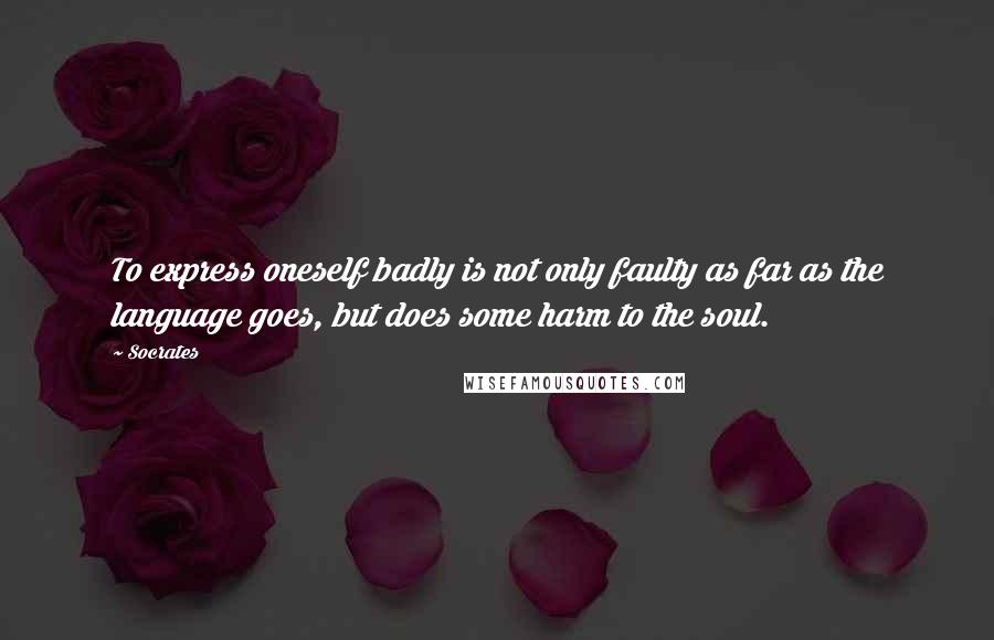 Socrates Quotes: To express oneself badly is not only faulty as far as the language goes, but does some harm to the soul.