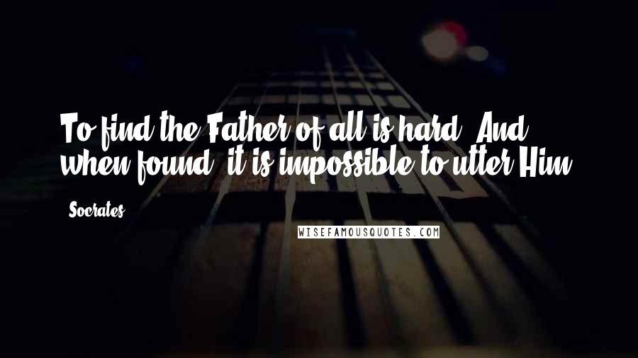 Socrates Quotes: To find the Father of all is hard. And when found, it is impossible to utter Him.