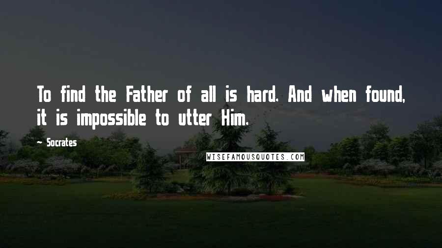 Socrates Quotes: To find the Father of all is hard. And when found, it is impossible to utter Him.