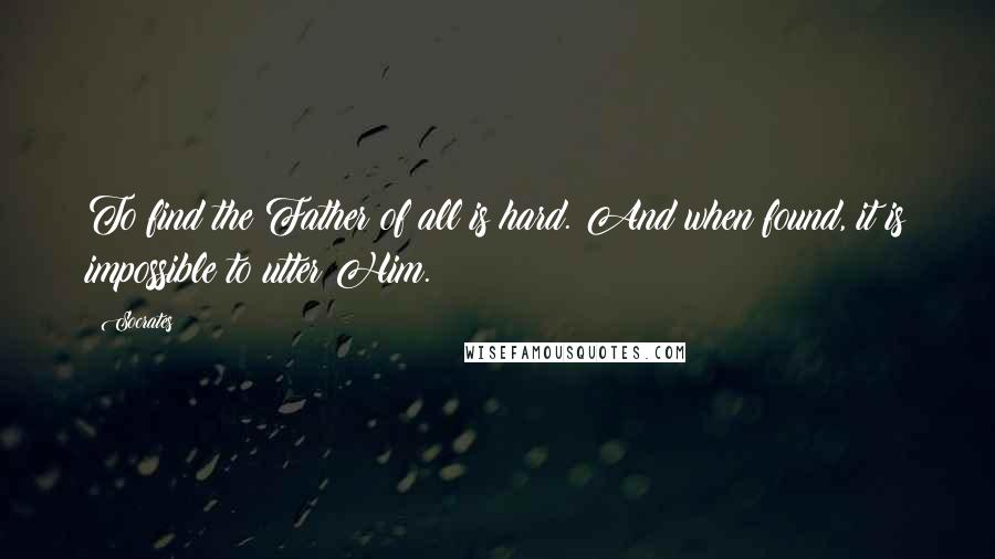 Socrates Quotes: To find the Father of all is hard. And when found, it is impossible to utter Him.