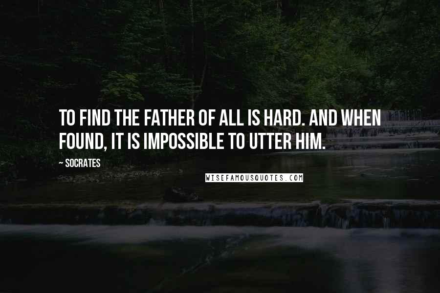 Socrates Quotes: To find the Father of all is hard. And when found, it is impossible to utter Him.