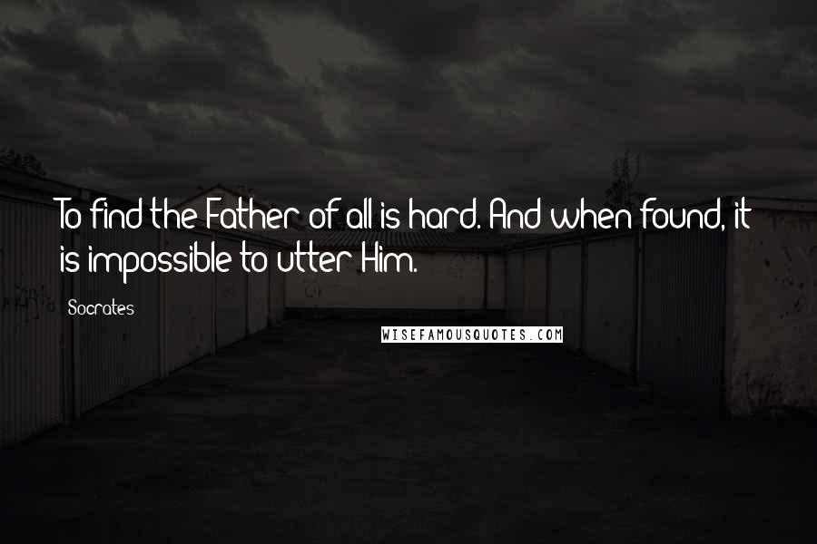 Socrates Quotes: To find the Father of all is hard. And when found, it is impossible to utter Him.