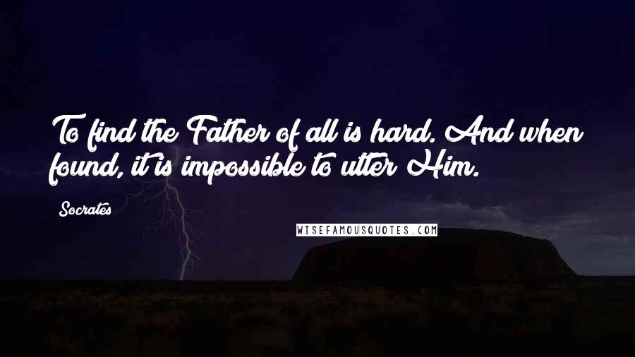 Socrates Quotes: To find the Father of all is hard. And when found, it is impossible to utter Him.