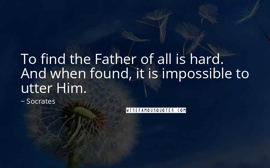 Socrates Quotes: To find the Father of all is hard. And when found, it is impossible to utter Him.