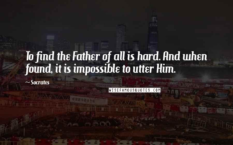 Socrates Quotes: To find the Father of all is hard. And when found, it is impossible to utter Him.