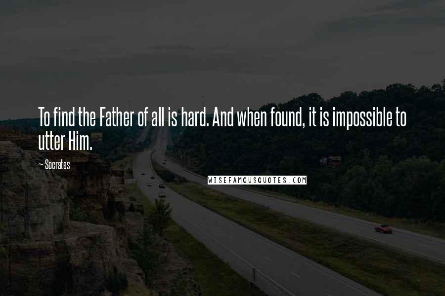 Socrates Quotes: To find the Father of all is hard. And when found, it is impossible to utter Him.