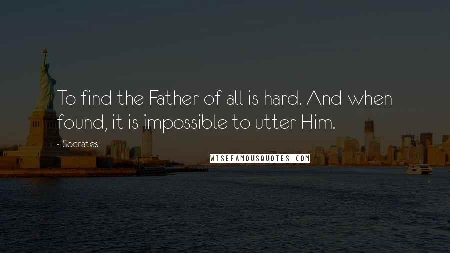 Socrates Quotes: To find the Father of all is hard. And when found, it is impossible to utter Him.