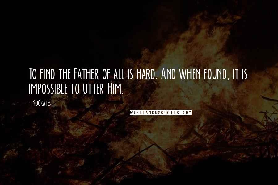 Socrates Quotes: To find the Father of all is hard. And when found, it is impossible to utter Him.