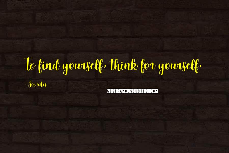 Socrates Quotes: To find yourself, think for yourself.