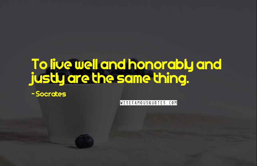 Socrates Quotes: To live well and honorably and justly are the same thing.