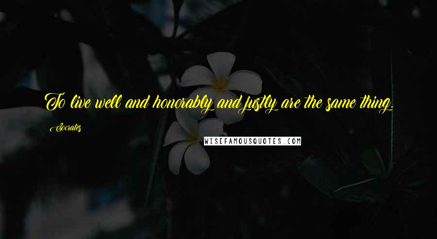 Socrates Quotes: To live well and honorably and justly are the same thing.