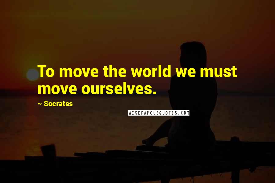 Socrates Quotes: To move the world we must move ourselves.