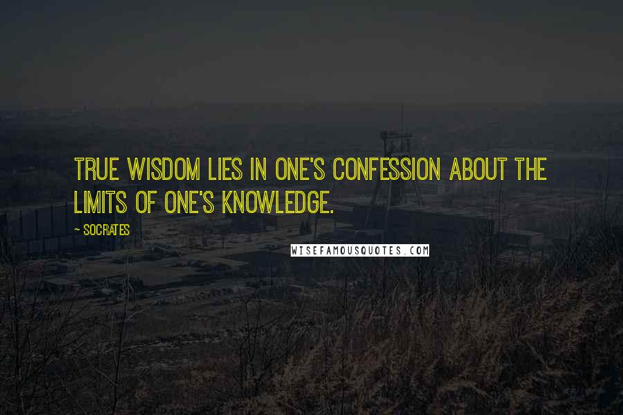 Socrates Quotes: True wisdom lies in one's confession about the limits of one's knowledge.