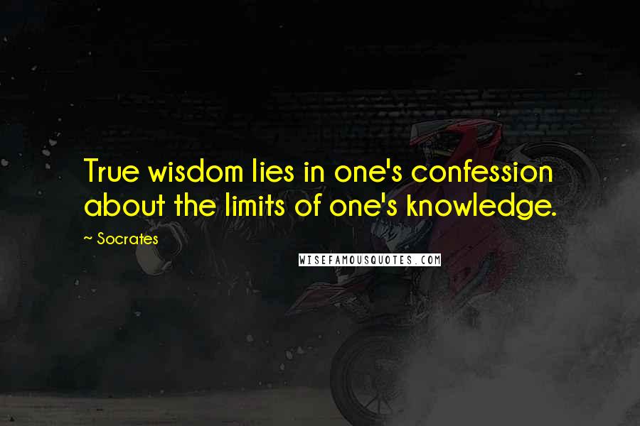 Socrates Quotes: True wisdom lies in one's confession about the limits of one's knowledge.