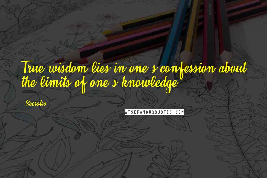 Socrates Quotes: True wisdom lies in one's confession about the limits of one's knowledge.