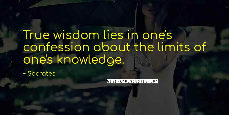 Socrates Quotes: True wisdom lies in one's confession about the limits of one's knowledge.
