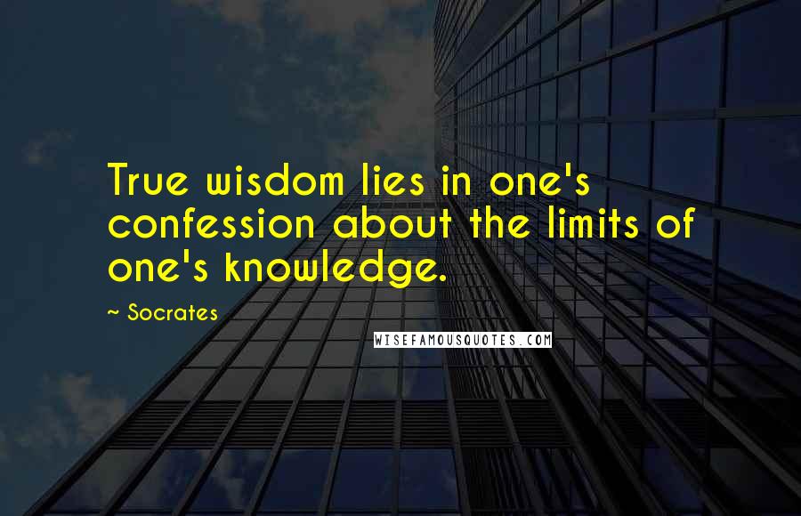 Socrates Quotes: True wisdom lies in one's confession about the limits of one's knowledge.