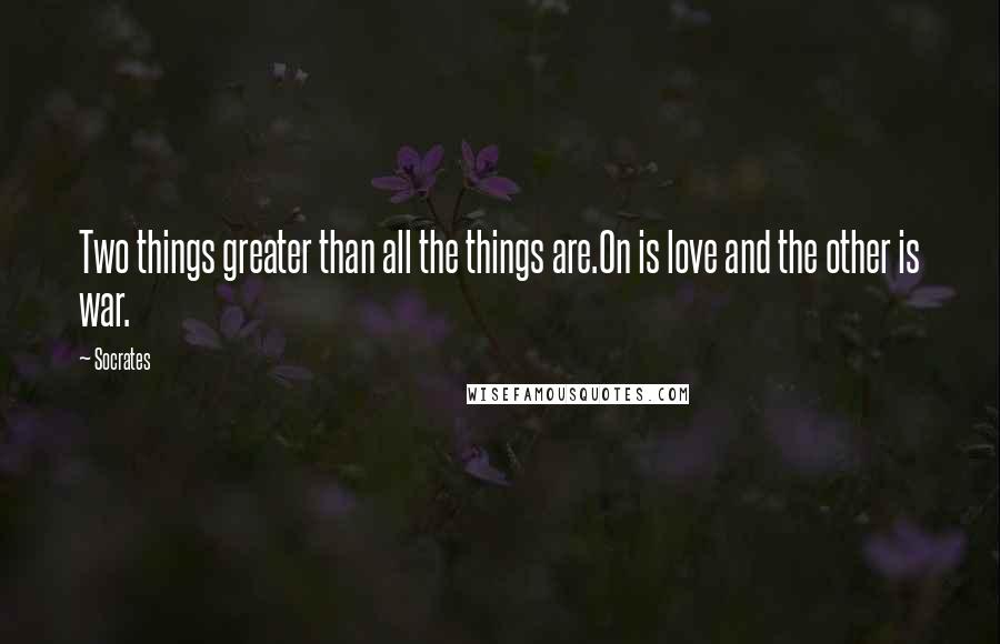 Socrates Quotes: Two things greater than all the things are.On is love and the other is war.