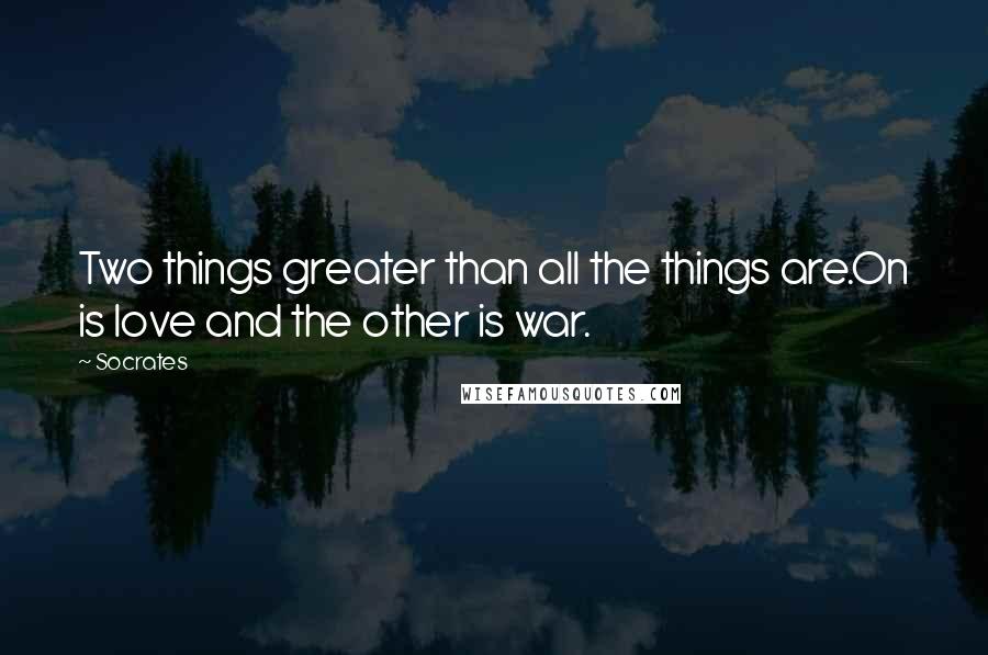 Socrates Quotes: Two things greater than all the things are.On is love and the other is war.