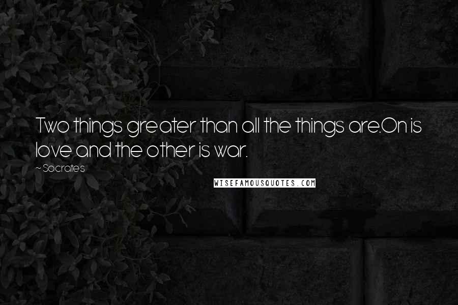 Socrates Quotes: Two things greater than all the things are.On is love and the other is war.