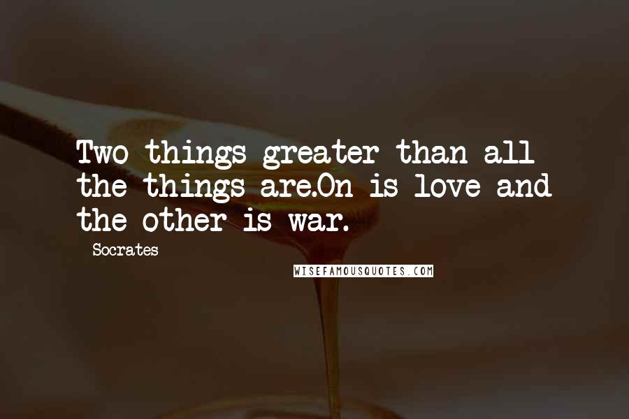 Socrates Quotes: Two things greater than all the things are.On is love and the other is war.