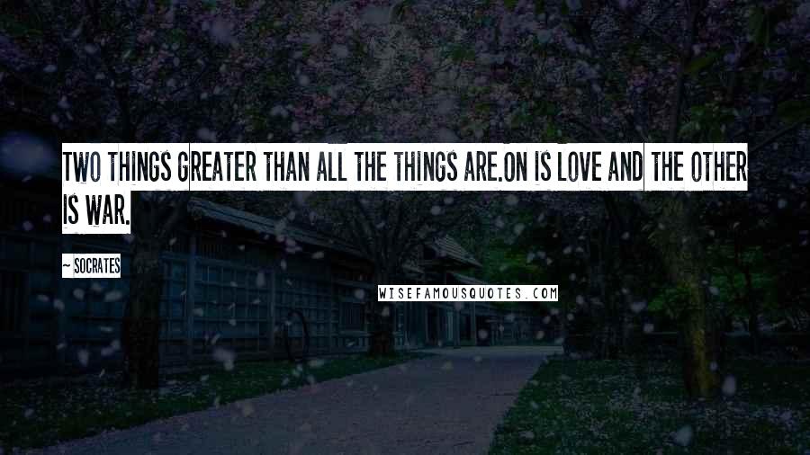 Socrates Quotes: Two things greater than all the things are.On is love and the other is war.