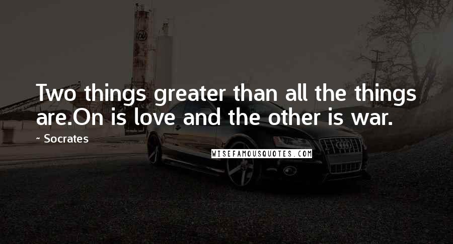 Socrates Quotes: Two things greater than all the things are.On is love and the other is war.