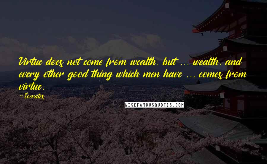 Socrates Quotes: Virtue does not come from wealth, but ... wealth, and every other good thing which men have ... comes from virtue.