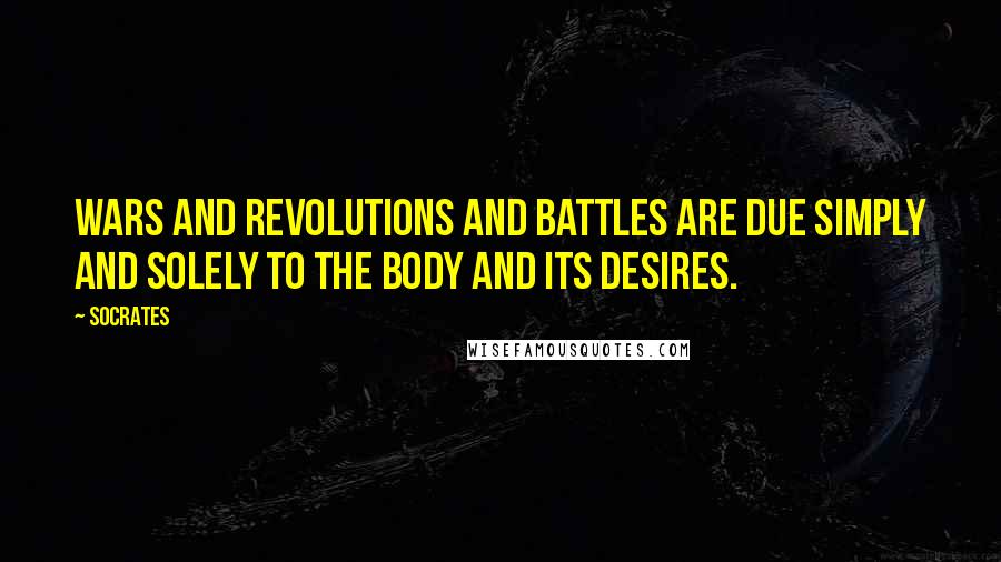 Socrates Quotes: Wars and revolutions and battles are due simply and solely to the body and its desires.