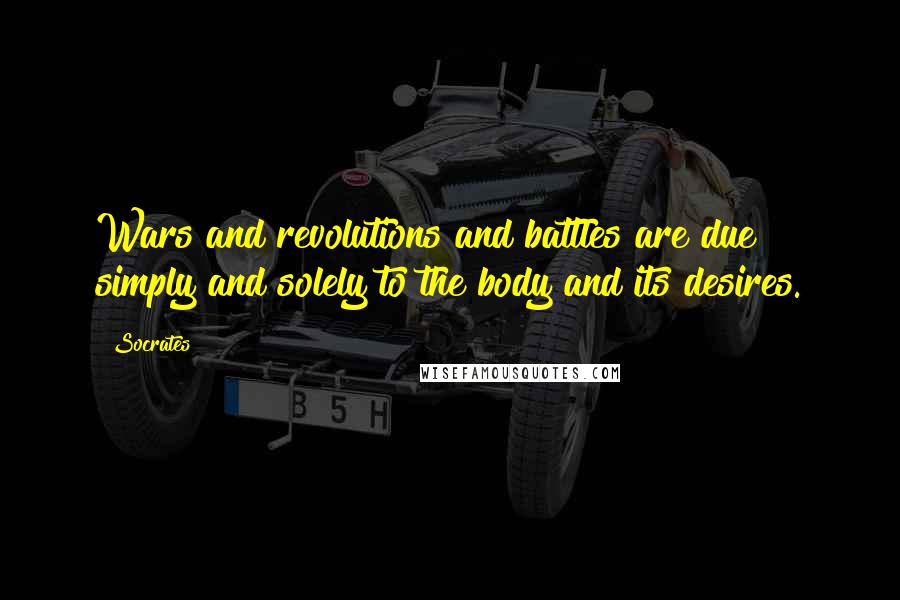 Socrates Quotes: Wars and revolutions and battles are due simply and solely to the body and its desires.