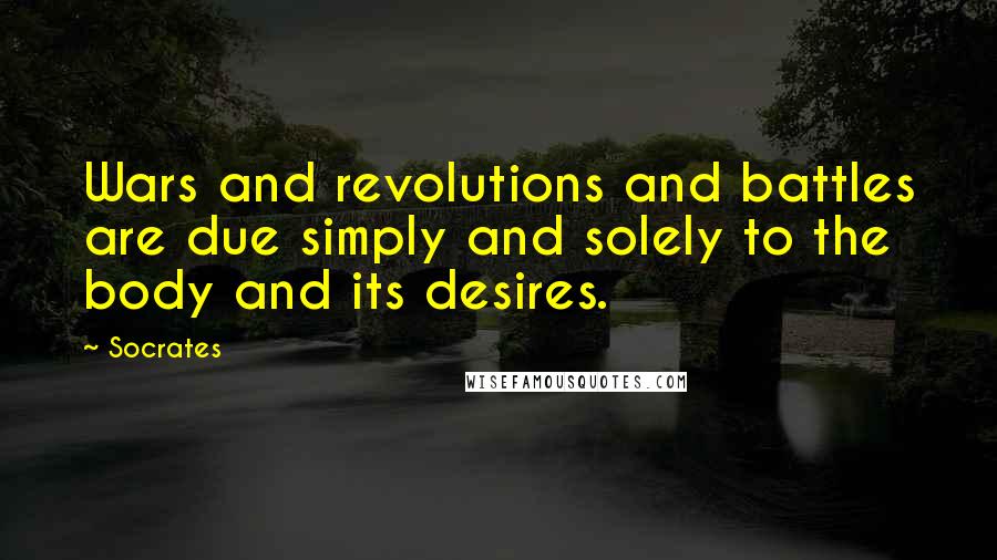 Socrates Quotes: Wars and revolutions and battles are due simply and solely to the body and its desires.