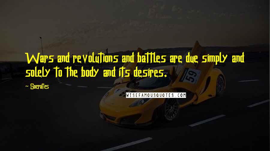 Socrates Quotes: Wars and revolutions and battles are due simply and solely to the body and its desires.