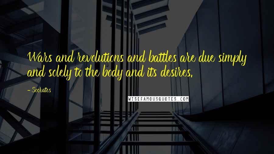 Socrates Quotes: Wars and revolutions and battles are due simply and solely to the body and its desires.