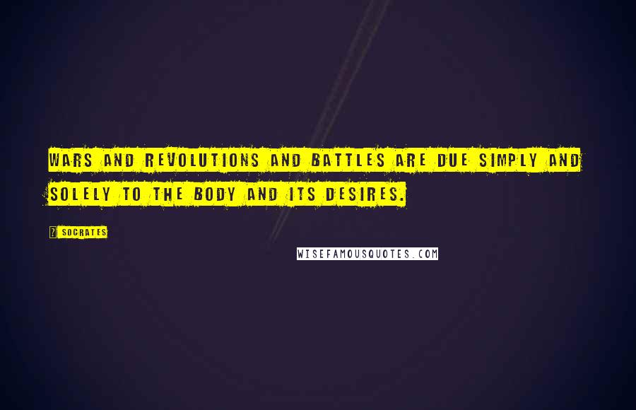 Socrates Quotes: Wars and revolutions and battles are due simply and solely to the body and its desires.