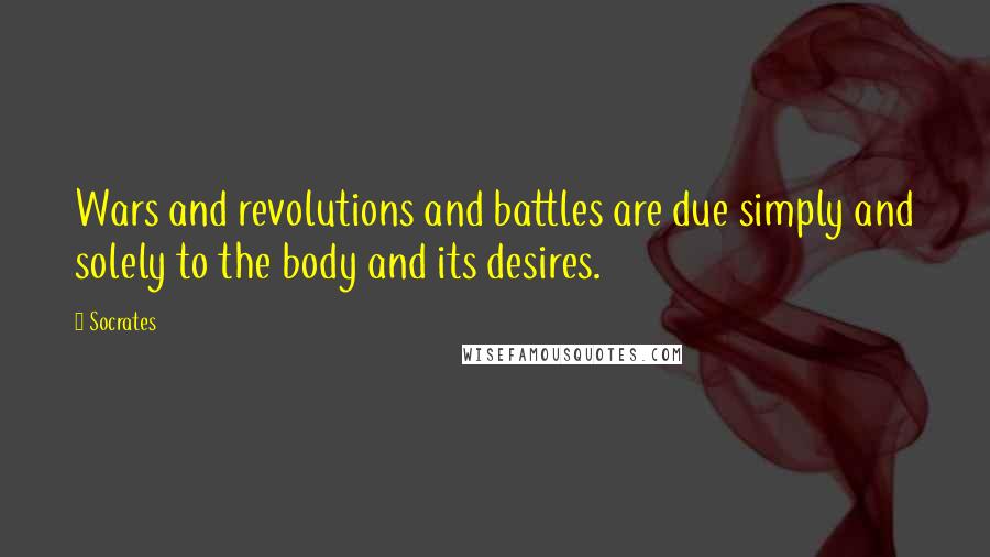 Socrates Quotes: Wars and revolutions and battles are due simply and solely to the body and its desires.