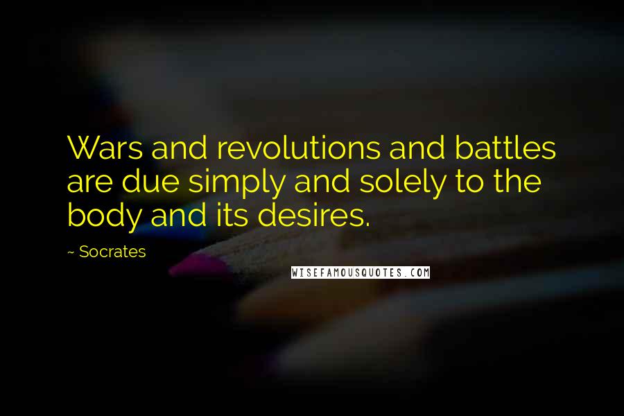 Socrates Quotes: Wars and revolutions and battles are due simply and solely to the body and its desires.