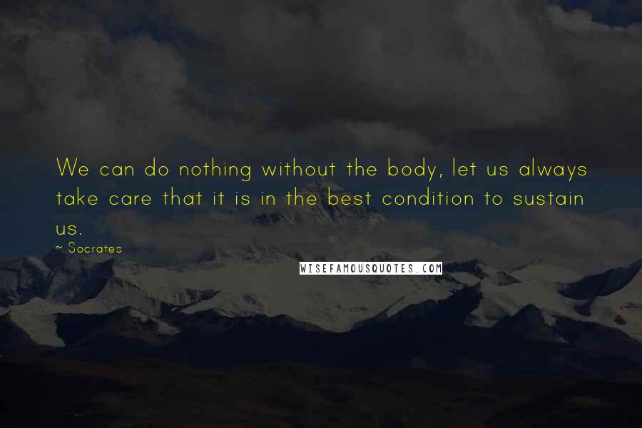 Socrates Quotes: We can do nothing without the body, let us always take care that it is in the best condition to sustain us.